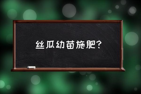 丝瓜苗怎么养才能长得快 丝瓜幼苗施肥? 丝瓜苗怎么养才能长得快 丝瓜幼苗施肥?