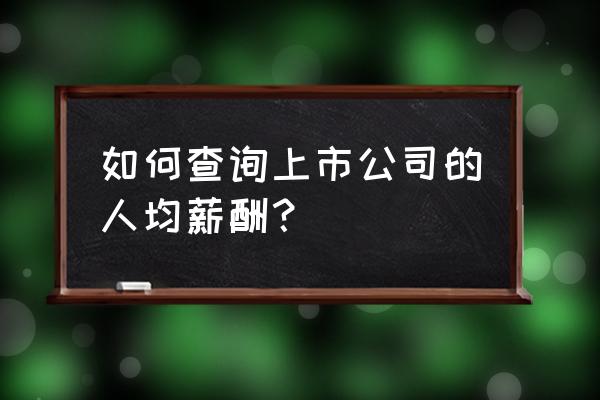 哪里查上市公司财务报表准确 如何查询上市公司的人均薪酬? 哪里查上市公司财务报表准确 如何查询上市公司的人均薪酬?