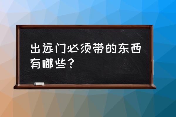 出国旅游需带什么东西回去 出远门必须带的东西有哪些? 出国旅游需带什么东西回去 出远门必须带的东西有哪些?