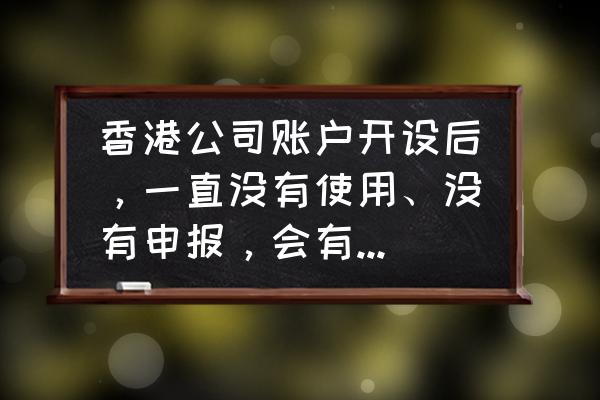 香港公司注册后不年审会怎么样 香港公司账户开设后,一直没有使用、没有申报,会有什么问题? 香港公司注册后不年审会怎么样 香港公司账户开设后,一直没有使用、没有申报,会有什么问题?