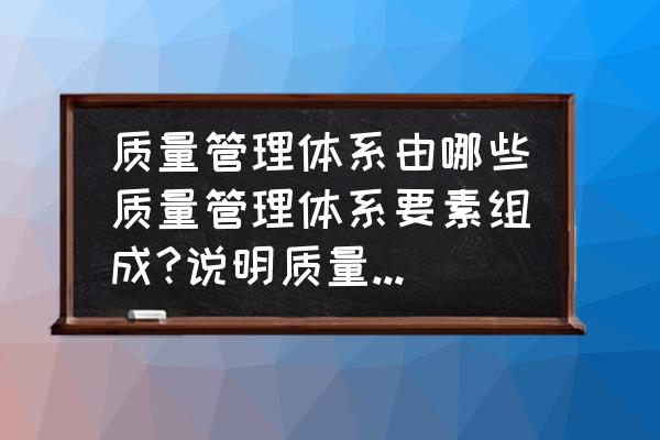 管理的五大基本要素 质量管理体系由哪些质量管理体系要素组成?说明质量管理体系诸要素相互间的关系? 管理的五大基本要素 质量管理体系由哪些质量管理体系要素组成?说明质量管理体系诸要素相互间的关系?
