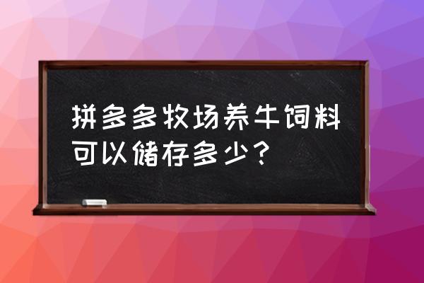 多多农场成熟要多少饲料 拼多多牧场养牛饲料可以储存多少? 多多农场成熟要多少饲料 拼多多牧场养牛饲料可以储存多少?