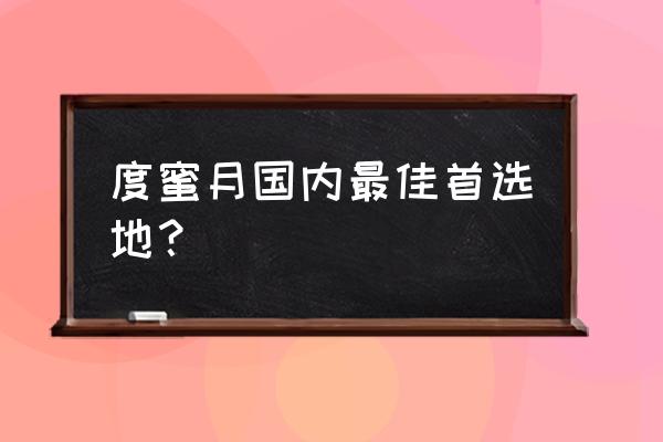 国内十大蜜月旅行推荐 度蜜月国内最佳首选地? 国内十大蜜月旅行推荐 度蜜月国内最佳首选地?