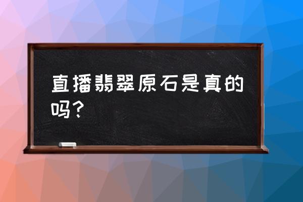 翡翠原石鉴定专家 直播翡翠原石是真的吗？