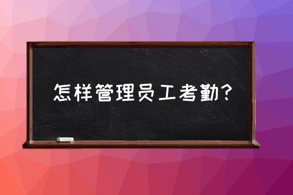 管理员工最好的考勤 怎样管理员工考勤? 管理员工最好的考勤 怎样管理员工考勤?