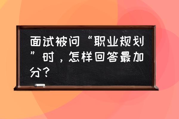 省考面试职业认知类模板 面试被问“职业规划”时,怎样回答最加分? 省考面试职业认知类模板 面试被问“职业规划”时,怎样回答最加分?