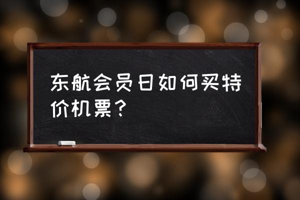 往返特价机票怎么查询 东航会员日如何买特价机票? 往返特价机票怎么查询 东航会员日如何买特价机票?