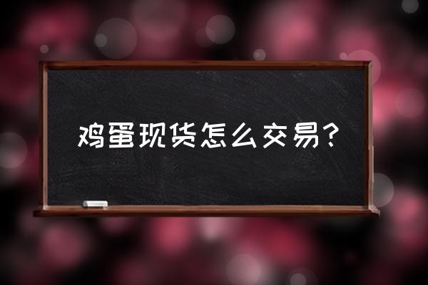 怎样买卖现货 鸡蛋现货怎么交易? 怎样买卖现货 鸡蛋现货怎么交易?
