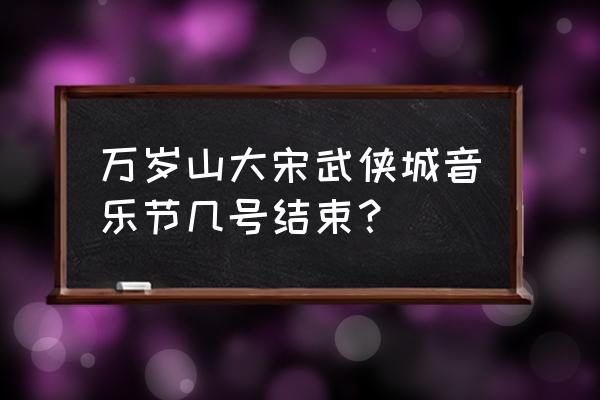 开封万岁山大宋武侠城门票多少钱 万岁山大宋武侠城音乐节几号结束? 开封万岁山大宋武侠城门票多少钱 万岁山大宋武侠城音乐节几号结束?