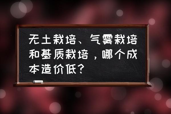 气雾栽培成本及费用 无土栽培、气雾栽培和基质栽培,哪个成本造价低? 气雾栽培成本及费用 无土栽培、气雾栽培和基质栽培,哪个成本造价低?