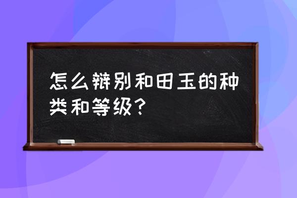 怎样辨别和田玉的等级 怎么辩别和田玉的种类和等级? 怎样辨别和田玉的等级 怎么辩别和田玉的种类和等级?
