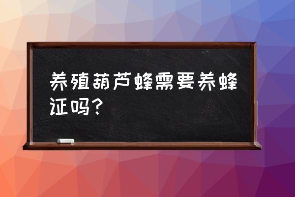 个人养蜂需要办理什么证件 养殖葫芦蜂需要养蜂证吗? 个人养蜂需要办理什么证件 养殖葫芦蜂需要养蜂证吗?