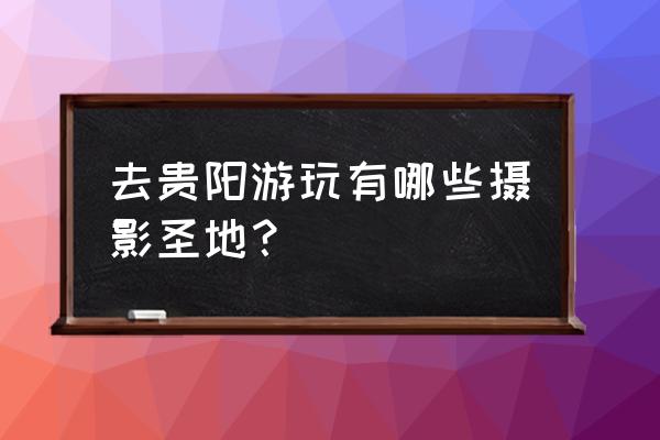 贵州必去的网红景点有哪些呢 去贵阳游玩有哪些摄影圣地？