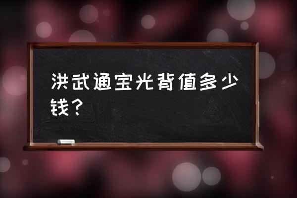 洪武通宝价格表大全 洪武通宝光背值多少钱? 洪武通宝价格表大全 洪武通宝光背值多少钱?