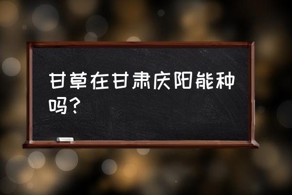 野生甘草介绍 甘草在甘肃庆阳能种吗? 野生甘草介绍 甘草在甘肃庆阳能种吗?