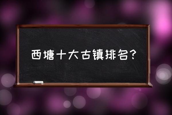西塘周围还有什么景点可以玩 西塘十大古镇排名? 西塘周围还有什么景点可以玩 西塘十大古镇排名?