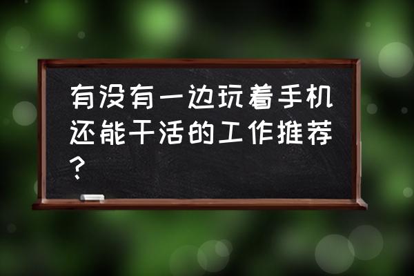 90后最有前途的职业 有没有一边玩着手机还能干活的工作推荐? 90后最有前途的职业 有没有一边玩着手机还能干活的工作推荐?