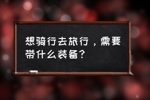 骑行旅游需要买的所有装备 想骑行去旅行,需要带什么装备? 骑行旅游需要买的所有装备 想骑行去旅行,需要带什么装备?