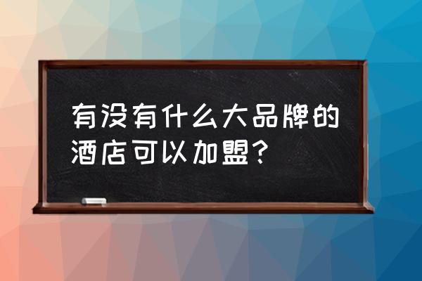 怎样加盟一家品牌酒店 有没有什么大品牌的酒店可以加盟? 怎样加盟一家品牌酒店 有没有什么大品牌的酒店可以加盟?