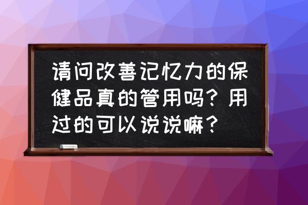 吃什么食物能快速增加记忆力 请问改善记忆力的保健品真的管用吗?用过的可以说说嘛? 吃什么食物能快速增加记忆力 请问改善记忆力的保健品真的管用吗?用过的可以说说嘛?