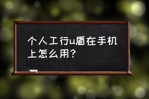 下载工商银行手机银行的步骤 个人工行u盾在手机上怎么用? 下载工商银行手机银行的步骤 个人工行u盾在手机上怎么用?