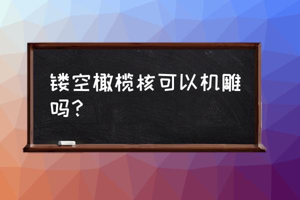 人工雕和机雕图片对比 镂空橄榄核可以机雕吗？