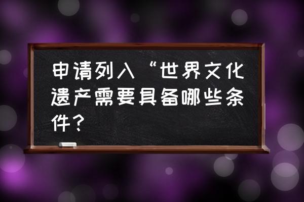 中国入选的世界文化景观有哪几项 申请列入“世界文化遗产需要具备哪些条件？