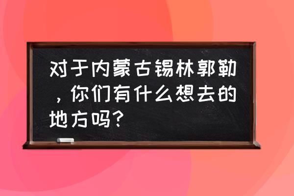 锡林郭勒旅游攻略必玩的景点推荐 对于内蒙古锡林郭勒,你们有什么想去的地方吗? 锡林郭勒旅游攻略必玩的景点推荐 对于内蒙古锡林郭勒,你们有什么想去的地方吗?
