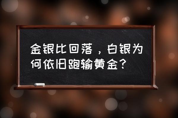 白银走势为什么比黄金弱 金银比回落,白银为何依旧跑输黄金? 白银走势为什么比黄金弱 金银比回落,白银为何依旧跑输黄金?