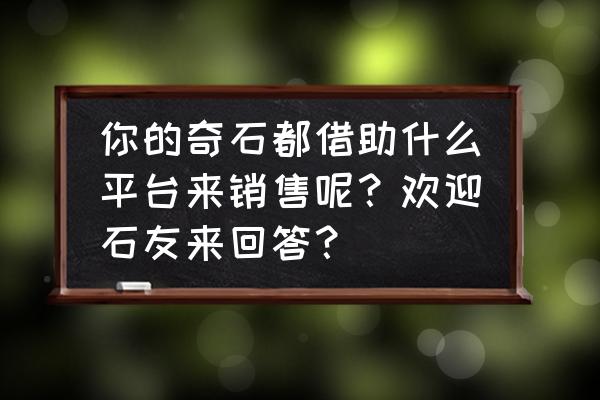 如何在网络上卖奇石 你的奇石都借助什么平台来销售呢?欢迎石友来回答? 如何在网络上卖奇石 你的奇石都借助什么平台来销售呢?欢迎石友来回答?