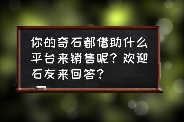 如何在网络上卖奇石 你的奇石都借助什么平台来销售呢？欢迎石友来回答？