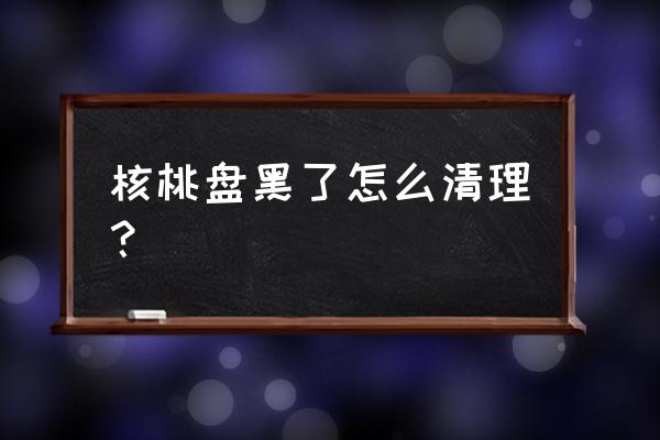怎样识别核桃没有被双氧水泡过 核桃盘黑了怎么清理? 怎样识别核桃没有被双氧水泡过 核桃盘黑了怎么清理?