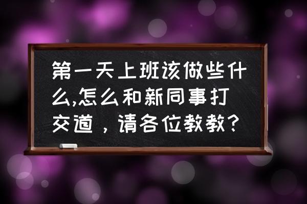 办公室新员工怎么和老员工打交道 第一天上班该做些什么,怎么和新同事打交道,请各位教教? 办公室新员工怎么和老员工打交道 第一天上班该做些什么,怎么和新同事打交道,请各位教教?
