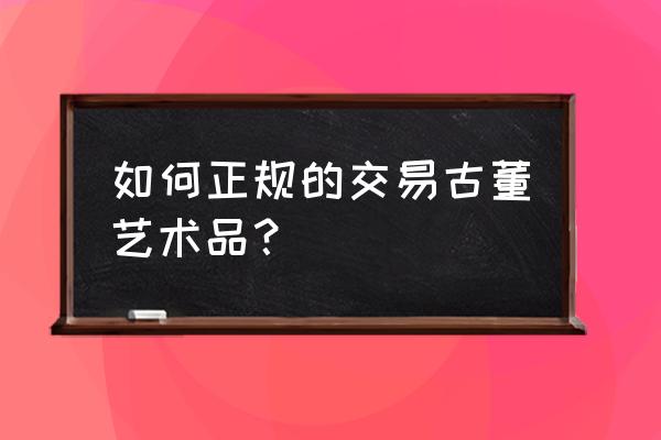 普通人怎样做古董投资 如何正规的交易古董艺术品? 普通人怎样做古董投资 如何正规的交易古董艺术品?