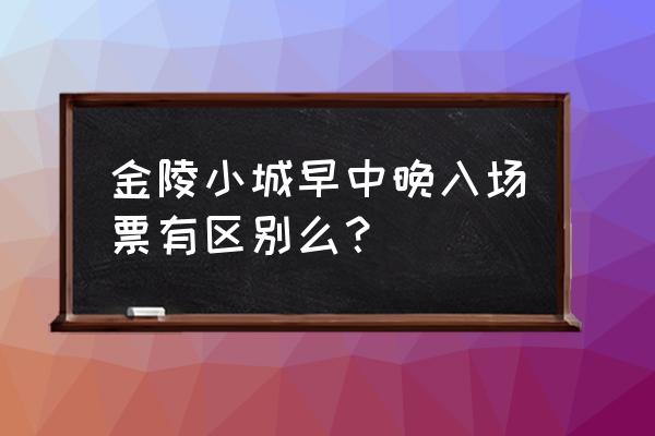 金陵小镇门票预约公众号 金陵小城早中晚入场票有区别么? 金陵小镇门票预约公众号 金陵小城早中晚入场票有区别么?