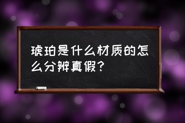 琥珀真假鉴定方法 琥珀是什么材质的怎么分辨真假? 琥珀真假鉴定方法 琥珀是什么材质的怎么分辨真假?