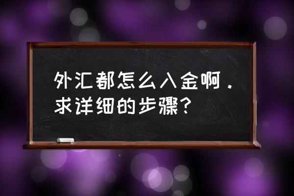 外汇买卖入门知识 外汇都怎么入金啊。求详细的步骤? 外汇买卖入门知识 外汇都怎么入金啊。求详细的步骤?