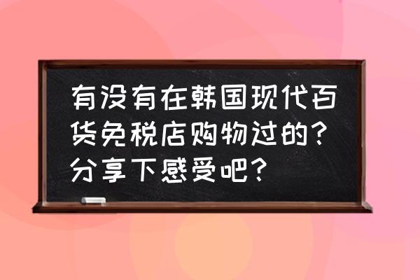 去韩国旅游买什么最划算最安全 有没有在韩国现代百货免税店购物过的?分享下感受吧? 去韩国旅游买什么最划算最安全 有没有在韩国现代百货免税店购物过的?分享下感受吧?