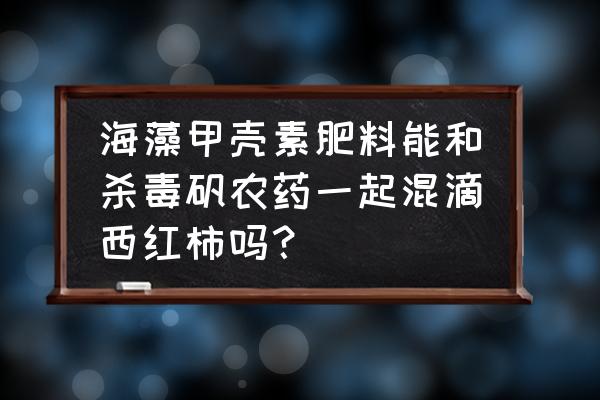 十大甲壳素肥料排行榜 海藻甲壳素肥料能和杀毒矾农药一起混滴西红柿吗? 十大甲壳素肥料排行榜 海藻甲壳素肥料能和杀毒矾农药一起混滴西红柿吗?