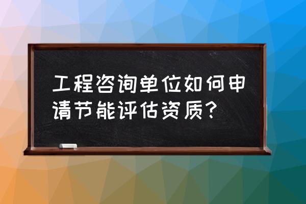 节能服务公司需要哪些资质 工程咨询单位如何申请节能评估资质? 节能服务公司需要哪些资质 工程咨询单位如何申请节能评估资质?
