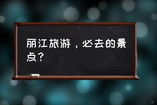丽江旅游攻略必去景点及介绍 丽江旅游,必去的景点? 丽江旅游攻略必去景点及介绍 丽江旅游,必去的景点?