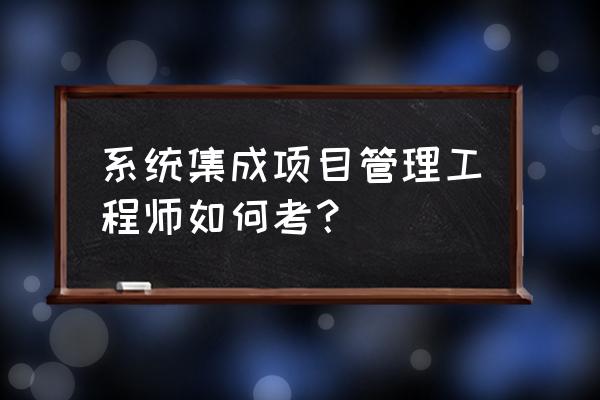 系统集成项目管理工程师考什么 系统集成项目管理工程师如何考? 系统集成项目管理工程师考什么 系统集成项目管理工程师如何考?