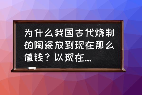 中国陶瓷历史发展过程 为什么我国古代烧制的陶瓷放到现在那么值钱?以现在的技术还能烧制出来吗? 中国陶瓷历史发展过程 为什么我国古代烧制的陶瓷放到现在那么值钱?以现在的技术还能烧制出来吗?