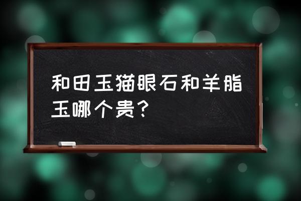 羊脂玉一般多少钱 和田玉猫眼石和羊脂玉哪个贵? 羊脂玉一般多少钱 和田玉猫眼石和羊脂玉哪个贵?