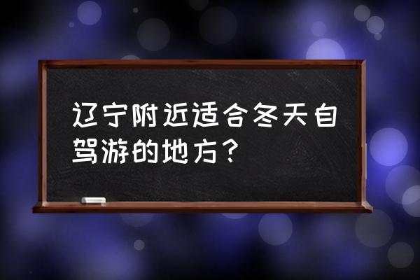 十一辽宁省内自驾游路线攻略 辽宁附近适合冬天自驾游的地方? 十一辽宁省内自驾游路线攻略 辽宁附近适合冬天自驾游的地方?