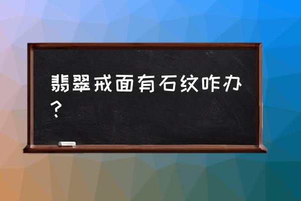 翡翠戒面有裂纹还值钱吗 翡翠戒面有石纹咋办? 翡翠戒面有裂纹还值钱吗 翡翠戒面有石纹咋办?