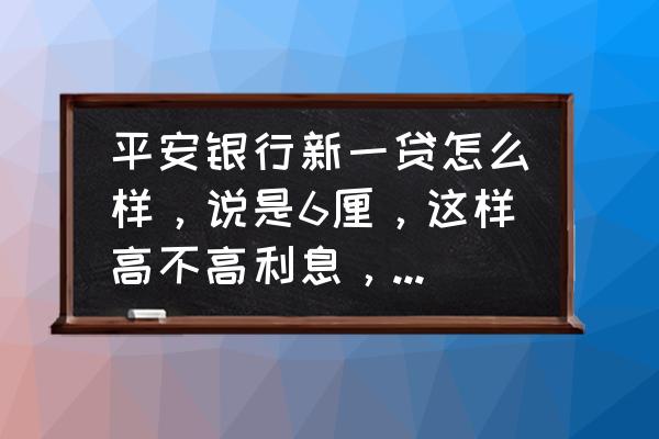 平安银行贷10万一月还多少 平安银行新一贷怎么样,说是6厘,这样高不高利息,利率是多少,谢谢? 平安银行贷10万一月还多少 平安银行新一贷怎么样,说是6厘,这样高不高利息,利率是多少,谢谢?
