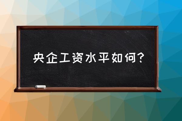 如何写好企业个人工作总结 央企工资水平如何? 如何写好企业个人工作总结 央企工资水平如何?