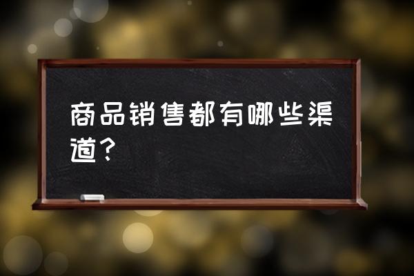 销售的正确步骤 商品销售都有哪些渠道? 销售的正确步骤 商品销售都有哪些渠道?