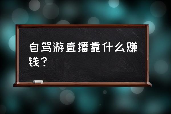 旅游产品直播步骤 自驾游直播靠什么赚钱? 旅游产品直播步骤 自驾游直播靠什么赚钱?